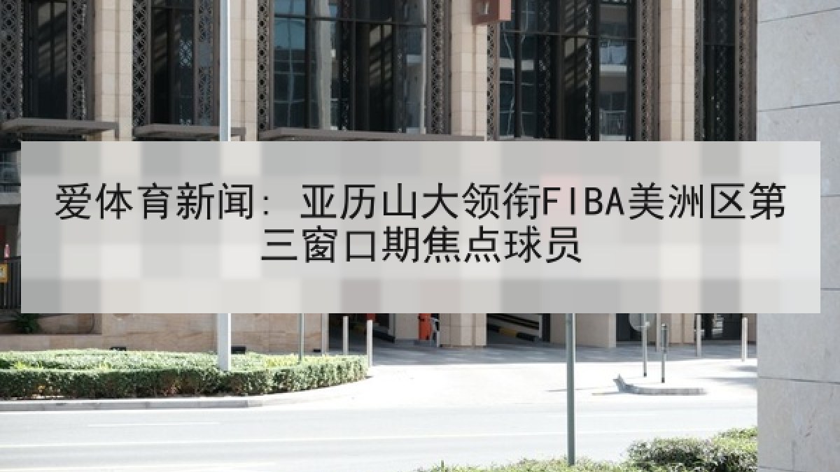 爱体育新闻: 亚历山大领衔FIBA美洲区第三窗口期焦点球员