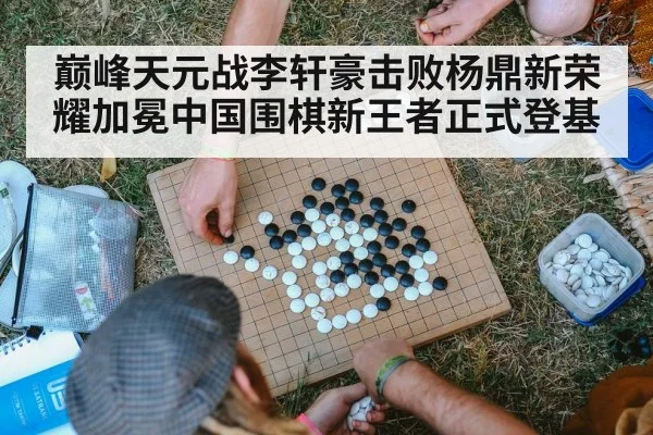 巅峰天元战李轩豪击败杨鼎新荣耀加冕中国围棋新王者正式登基
